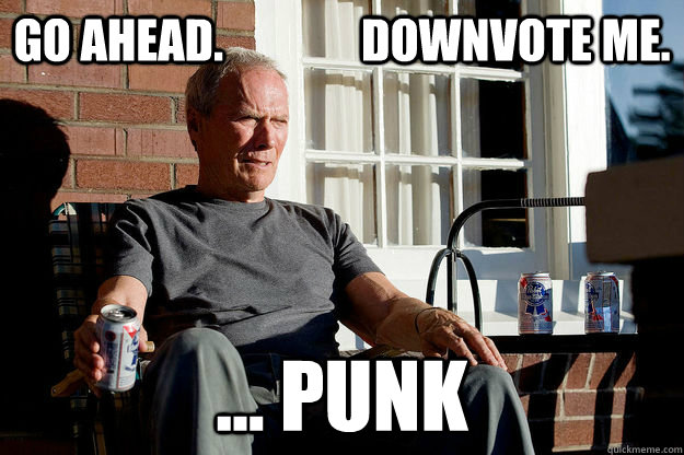 Go AHEAD.               DOWNVOTE ME. ... PUNK  Gran Torino