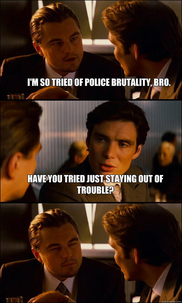 I'm so tried of police brutality, bro. have you tried just staying out of trouble?  - I'm so tried of police brutality, bro. have you tried just staying out of trouble?   Inception