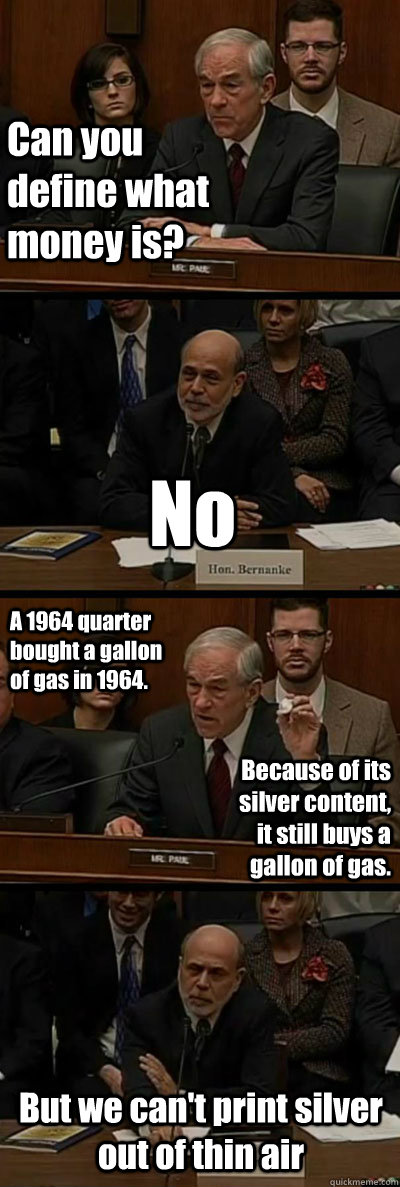 Can you define what money is? No A 1964 quarter bought a gallon of gas in 1964. Because of its silver content, it still buys a gallon of gas. But we can't print silver out of thin air - Can you define what money is? No A 1964 quarter bought a gallon of gas in 1964. Because of its silver content, it still buys a gallon of gas. But we can't print silver out of thin air  Ron Paul vs. Ben Bernanke