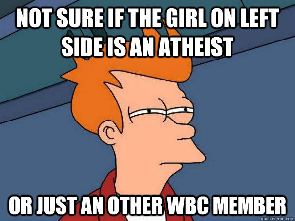 NOT SURE IF THE GIRL ON LEFT SIDE is AN ATHEIST OR JUST AN OTHER WBC member - NOT SURE IF THE GIRL ON LEFT SIDE is AN ATHEIST OR JUST AN OTHER WBC member  Futurama Fry