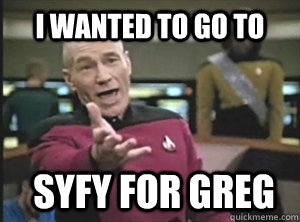 I wanted to go to  SYFY for greg  Annoyed Picard