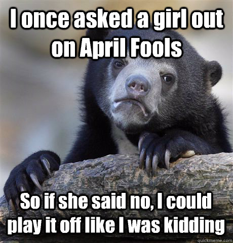 I once asked a girl out on April Fools So if she said no, I could play it off like I was kidding  Confession Bear