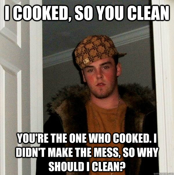 I cooked, so you clean You're the one who cooked. I didn't make the mess, so why should I clean? - I cooked, so you clean You're the one who cooked. I didn't make the mess, so why should I clean?  Scumbag Steve