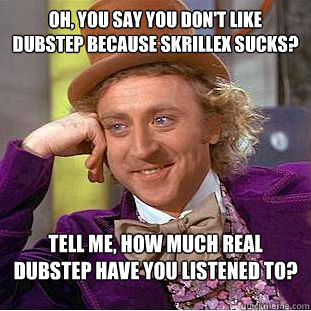 oh, you say you don't like dubstep because Skrillex sucks? Tell me, how much real dubstep have you listened to?  Condescending Wonka