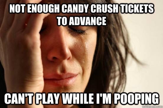Not enough Candy Crush tickets to advance Can't play while I'm pooping  First World Problems