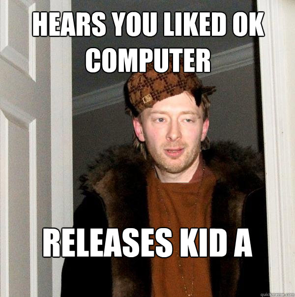 hears you liked ok computer releases kid a - hears you liked ok computer releases kid a  Scumbag Thom Strikes Again