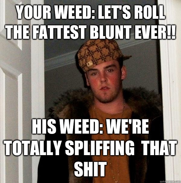 Your Weed: let's roll the fattest blunt ever!! His Weed: we're totally spliffing  that shit  Scumbag Steve
