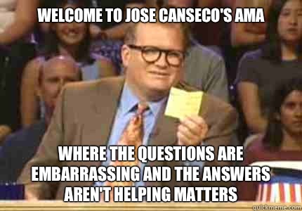 WELCOME TO Jose Canseco's AMA Where the questions are embarrassing And the answers aren't helping matters  Whose Line