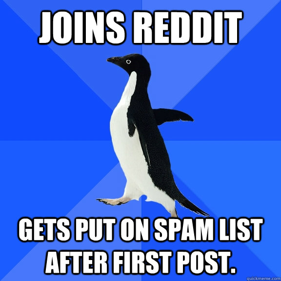 Joins Reddit Gets put on spam list after first post.  Socially Awkward Penguin