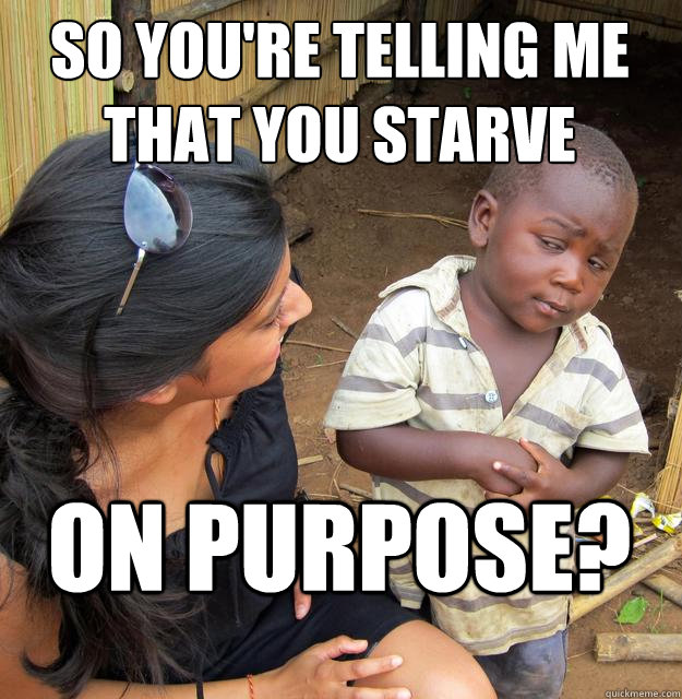 so you're telling me that you starve on purpose?  Skeptical Black Kid