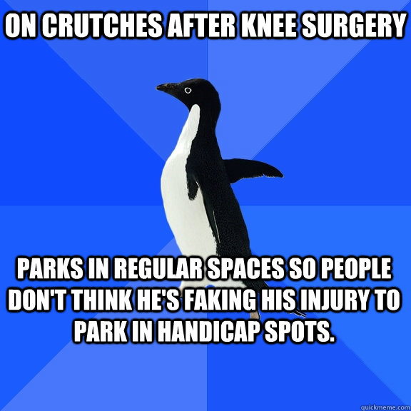 on crutches after knee surgery Parks in regular spaces so people don't think he's faking his injury to park in handicap spots. - on crutches after knee surgery Parks in regular spaces so people don't think he's faking his injury to park in handicap spots.  Socially Awkward Penguin