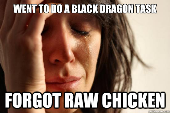 Went to do a black dragon task Forgot raw chicken  First World Problems