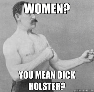 Women? You mean dick holster?  