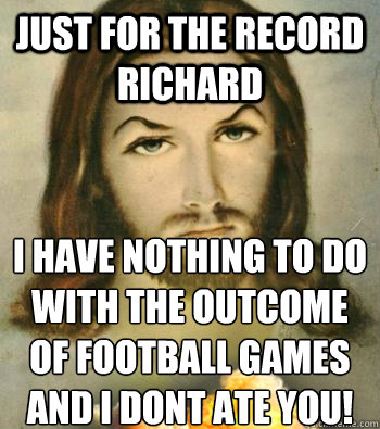Just for the record richard i have nothing to do with the outcome of football games and i dont ate you! - Just for the record richard i have nothing to do with the outcome of football games and i dont ate you!  Badass Jesus