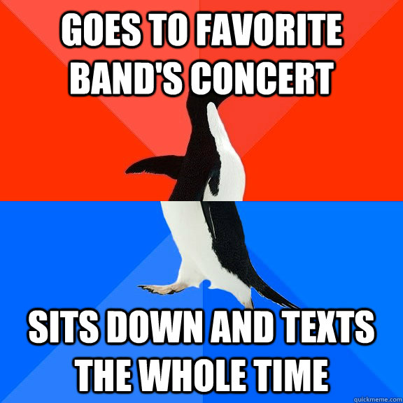 goes to favorite band's concert sits down and texts the whole time  Socially Awesome Awkward Penguin
