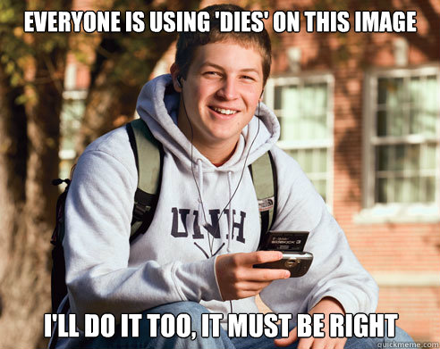 EVERYONE IS USING 'DIES' ON THIS IMAGE I'LL DO IT TOO, IT MUST BE RIGHT  College Freshman