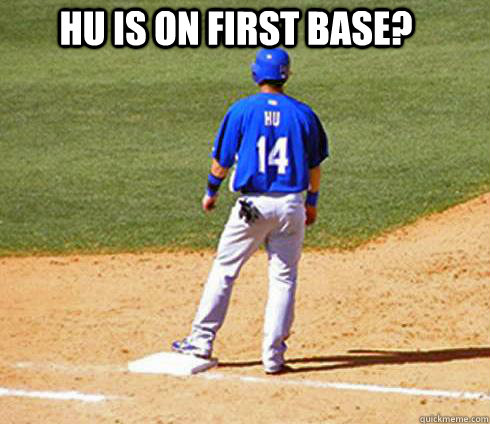 Hu is on first base? - Hu is on first base?  Who is on first