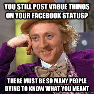 You still post vague things on your facebook status? There must be so many people dying to know what you meant  Condescending Wonka