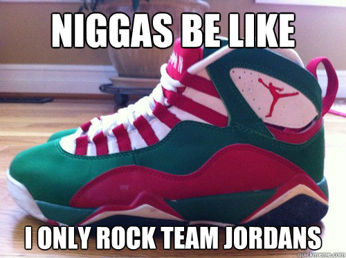 NIGGAS BE LIKE I ONLY ROCK TEAM JORDANS  Niggas be like