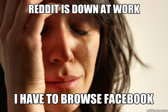 reddit is down at work
 i have to browse facebook Caption 3 goes here  First World Problems