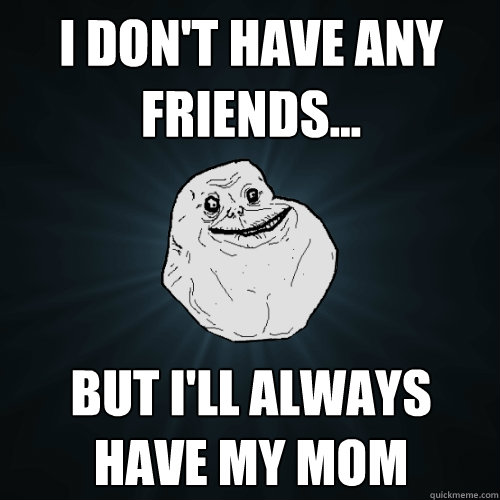 I don't have any friends... but I'll always have my mom  Forever Alone