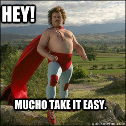 Hey! Mucho take it easy. - Hey! Mucho take it easy.  Nacho Libre