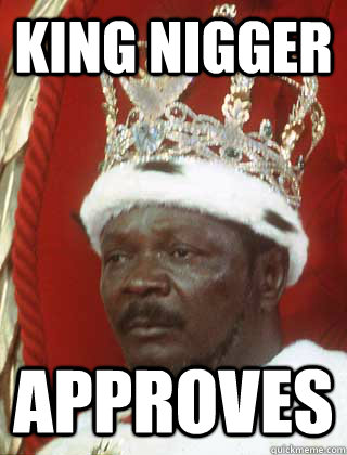 king nigger approves  