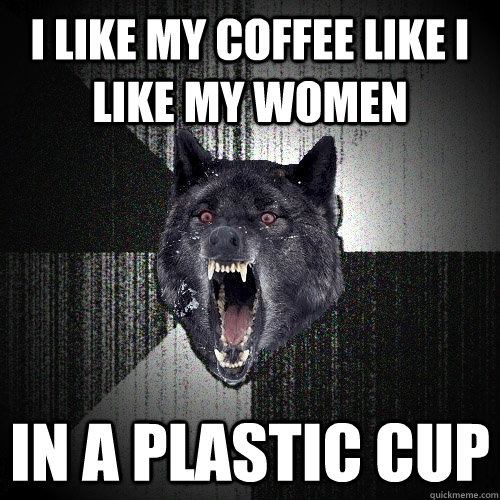 i like my coffee like i like my women in a plastic cup - i like my coffee like i like my women in a plastic cup  Misc
