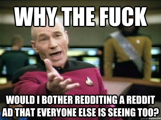 WHY THE FUCK would i bother redditing a reddit ad that everyone else is seeing too? - WHY THE FUCK would i bother redditing a reddit ad that everyone else is seeing too?  Annoyed Picard HD