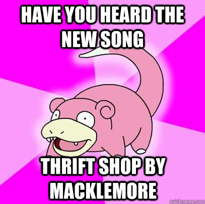 Have you heard the new song Thrift Shop by Macklemore  Slowpoke