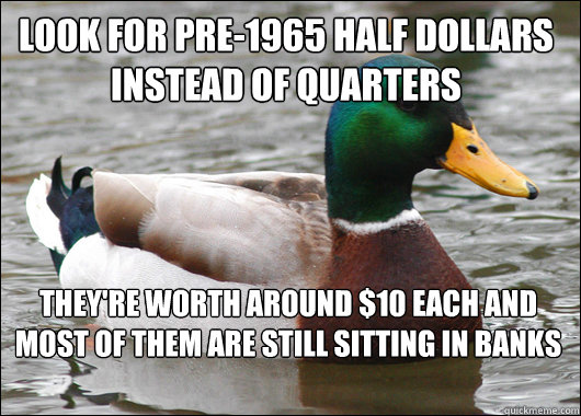 look for pre-1965 half dollars instead of quarters They're worth around $10 each and most of them are still sitting in banks  Actual Advice Mallard