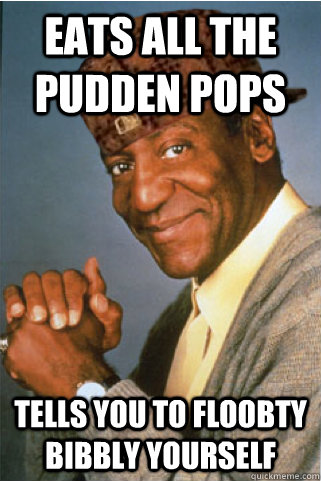 Eats all the pudden pops Tells you to floobty bibbly yourself  Scumbag Bill Cosby