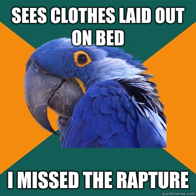 Sees clothes laid out on bed I missed the rapture  Paranoid Parrot