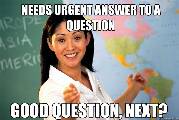 needs urgent answer to a question good question, next? - needs urgent answer to a question good question, next?  Unhelpful High School Teacher