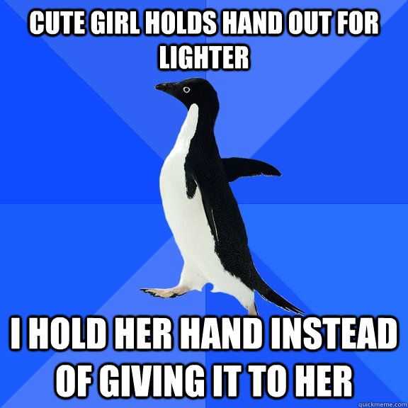 cute girl holds hand out for lighter i hold her hand instead of giving it to her  Socially Awkward Penguin
