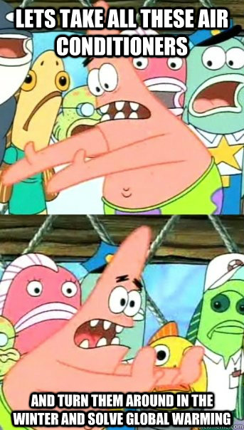 Lets take all these Air Conditioners and Turn them around in the winter and solve global warming  Push it somewhere else Patrick
