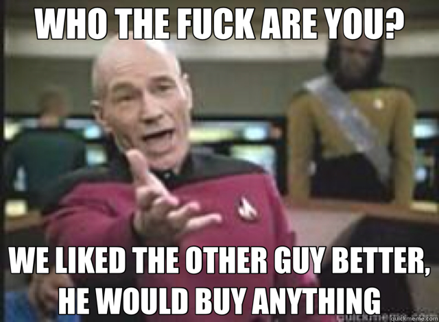 WHO THE FUCK ARE YOU? WE LIKED THE OTHER GUY BETTER, HE WOULD BUY ANYTHING  What the Fuck