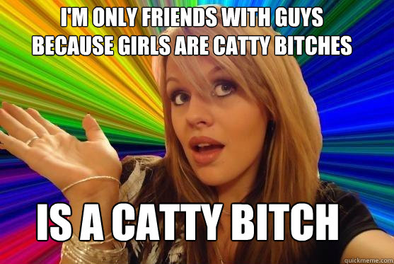 I'm only friends with guys because girls are catty bitches is a catty bitch  Blonde Bitch