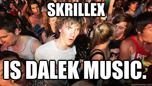 Skrillex Is Dalek music.  Sudden Clarity Clarence