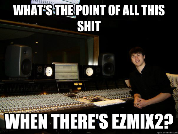what's the point of all this shit when there's ezmix2? - what's the point of all this shit when there's ezmix2?  Skumbag Sound Engineer