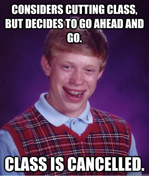 Considers cutting class, but decides to go ahead and go. Class is cancelled.  Bad Luck Brian