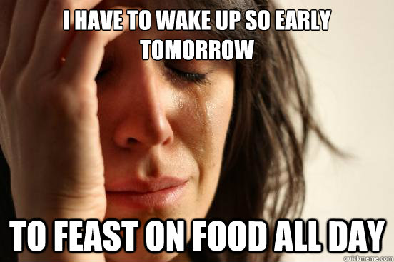 I have to wake up so early tomorrow  to feast on food all day  First World Problems