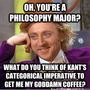 oh, you're a philosophy major? What do you think of Kant's categorical imperative to get me my goddamn coffee?   Creepy Wonka
