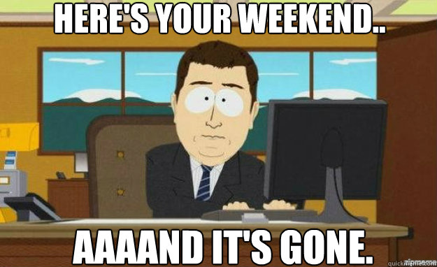 Here's your weekend.. AAAAND IT's gone.  aaaand its gone