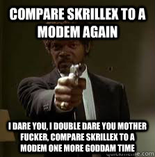 compare skrillex to a modem again I dare you, I double dare you mother fucker, compare skrillex to a modem one more goddam time  Pulp Fiction meme