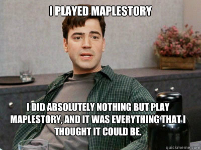 I Played MapleStory I did absolutely nothing but play maplestory, and it was everything that I thought it could be.  