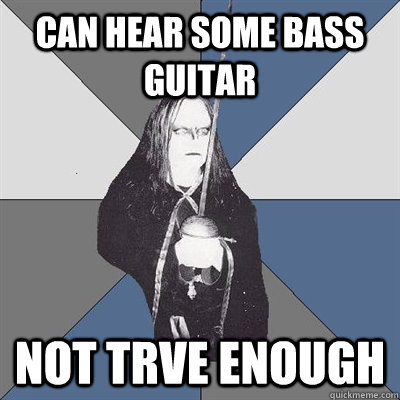 Can hear some bass guitar not trve enough  Black Metal Guy