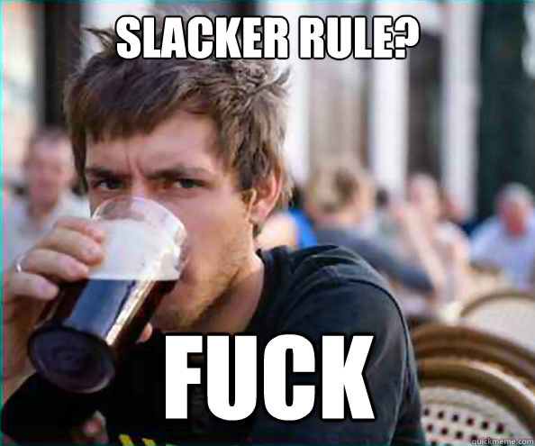 Slacker rule? FUCK  Lazy College Senior
