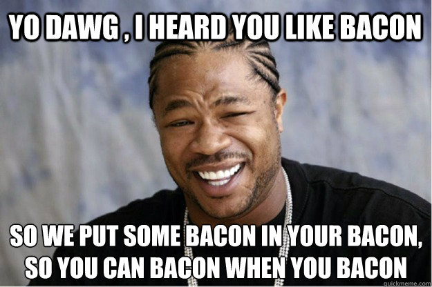 Yo dawg , i heard you like bacon so we put some bacon in your bacon, so you can bacon when you bacon  Shakesspear Yo dawg