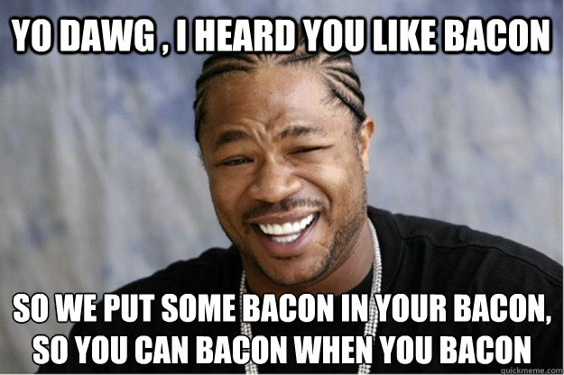 Yo dawg , i heard you like bacon so we put some bacon in your bacon, so you can bacon when you bacon - Yo dawg , i heard you like bacon so we put some bacon in your bacon, so you can bacon when you bacon  Shakesspear Yo dawg